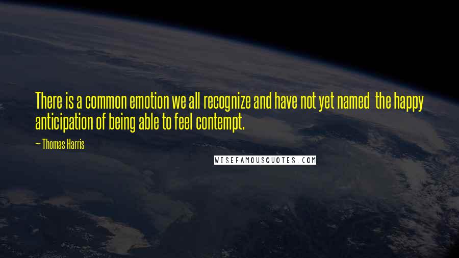 Thomas Harris Quotes: There is a common emotion we all recognize and have not yet named  the happy anticipation of being able to feel contempt.