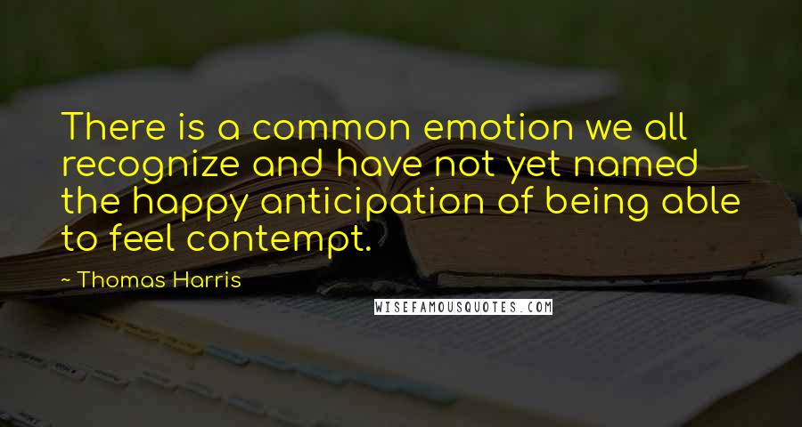 Thomas Harris Quotes: There is a common emotion we all recognize and have not yet named  the happy anticipation of being able to feel contempt.