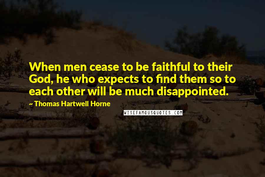 Thomas Hartwell Horne Quotes: When men cease to be faithful to their God, he who expects to find them so to each other will be much disappointed.