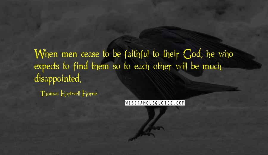 Thomas Hartwell Horne Quotes: When men cease to be faithful to their God, he who expects to find them so to each other will be much disappointed.