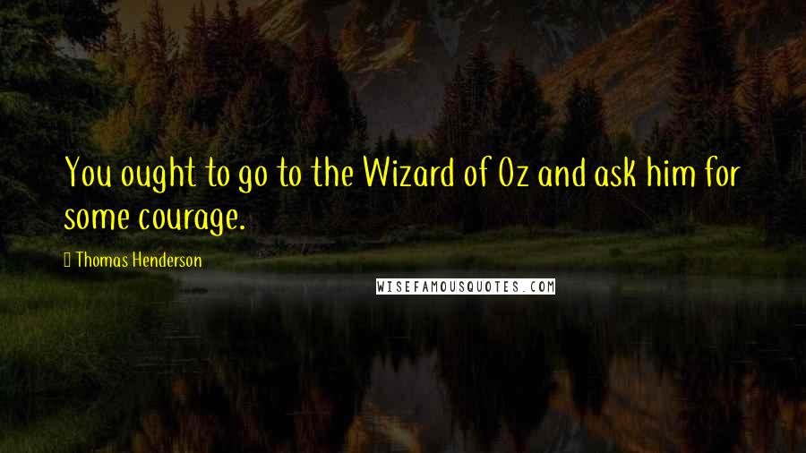 Thomas Henderson Quotes: You ought to go to the Wizard of Oz and ask him for some courage.