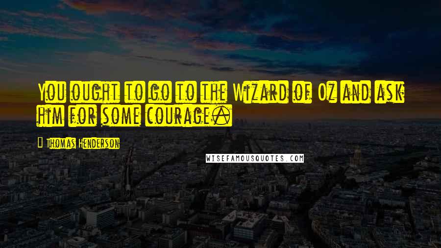 Thomas Henderson Quotes: You ought to go to the Wizard of Oz and ask him for some courage.