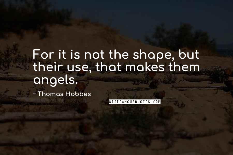 Thomas Hobbes Quotes: For it is not the shape, but their use, that makes them angels.