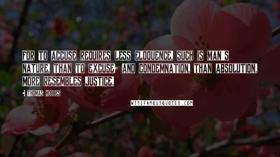 Thomas Hobbes Quotes: For to accuse requires less eloquence, such is man's nature, than to excuse; and condemnation, than absolution, more resembles justice.