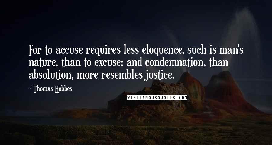 Thomas Hobbes Quotes: For to accuse requires less eloquence, such is man's nature, than to excuse; and condemnation, than absolution, more resembles justice.