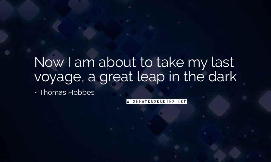 Thomas Hobbes Quotes: Now I am about to take my last voyage, a great leap in the dark