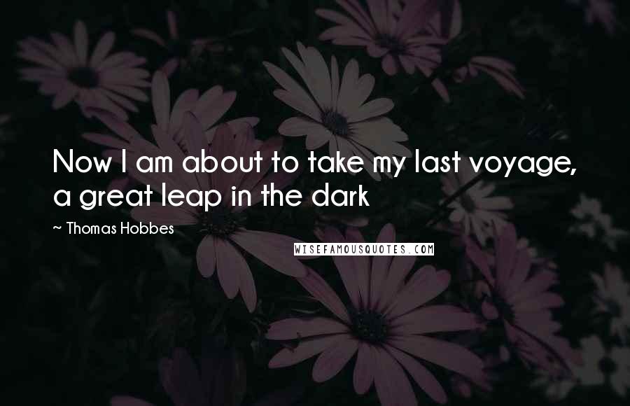 Thomas Hobbes Quotes: Now I am about to take my last voyage, a great leap in the dark