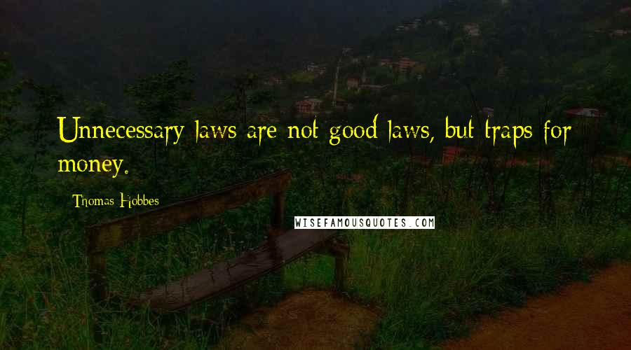 Thomas Hobbes Quotes: Unnecessary laws are not good laws, but traps for money.