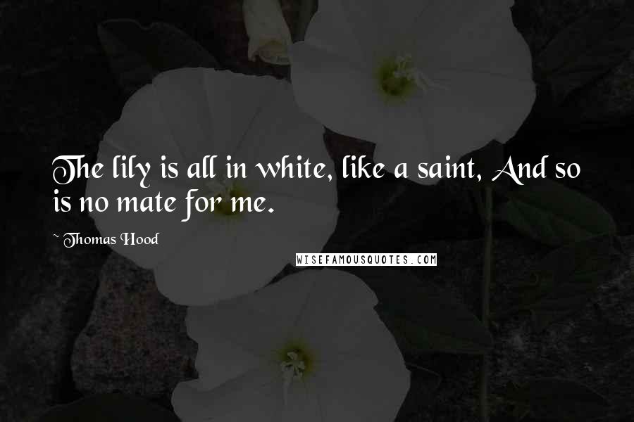 Thomas Hood Quotes: The lily is all in white, like a saint, And so is no mate for me.