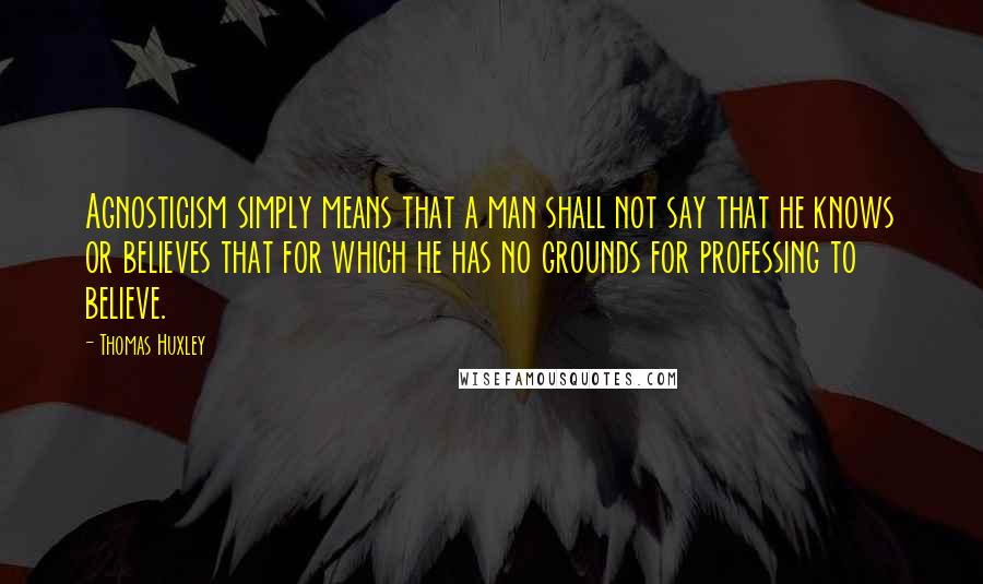 Thomas Huxley Quotes: Agnosticism simply means that a man shall not say that he knows or believes that for which he has no grounds for professing to believe.