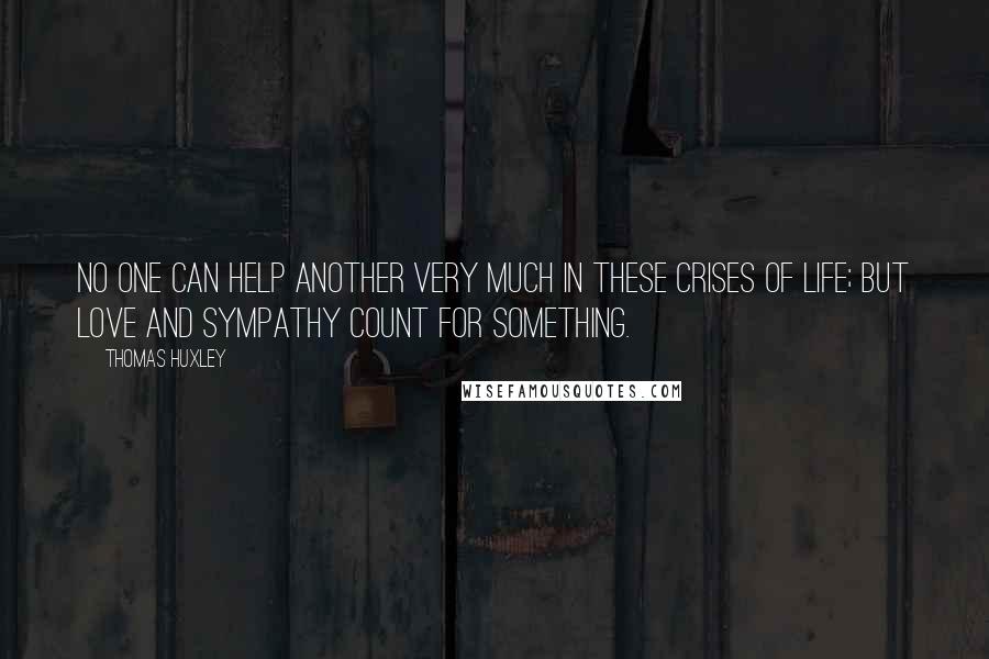 Thomas Huxley Quotes: No one can help another very much in these crises of life; but love and sympathy count for something.