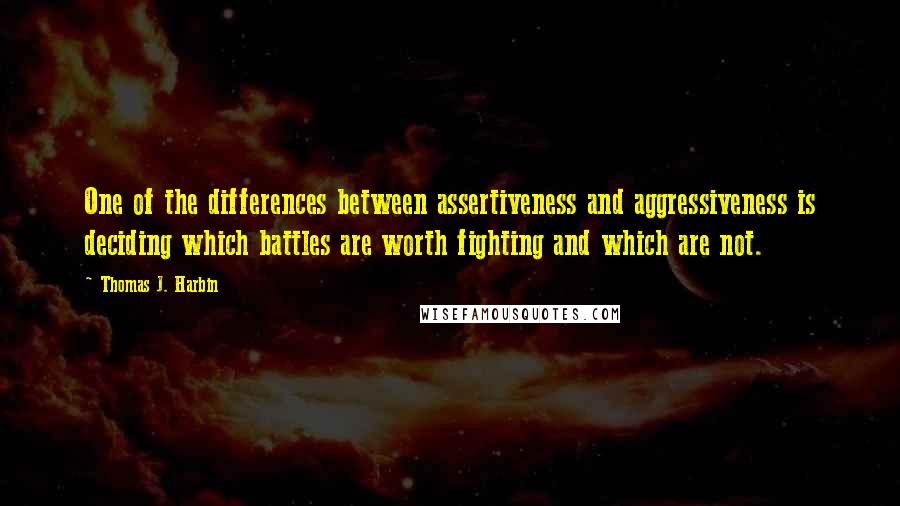 Thomas J. Harbin Quotes: One of the differences between assertiveness and aggressiveness is deciding which battles are worth fighting and which are not.