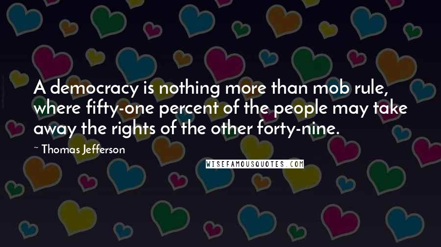 Thomas Jefferson Quotes: A democracy is nothing more than mob rule, where fifty-one percent of the people may take away the rights of the other forty-nine.