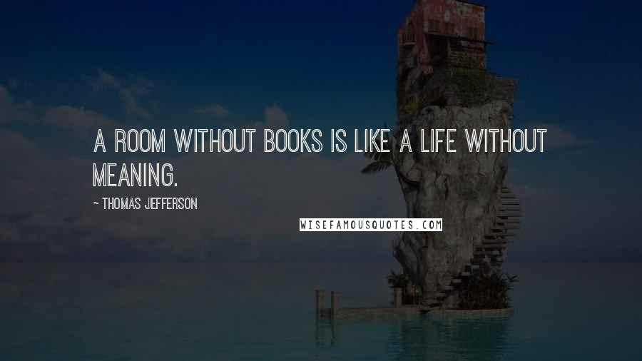 Thomas Jefferson Quotes: A room without books is like a life without meaning.