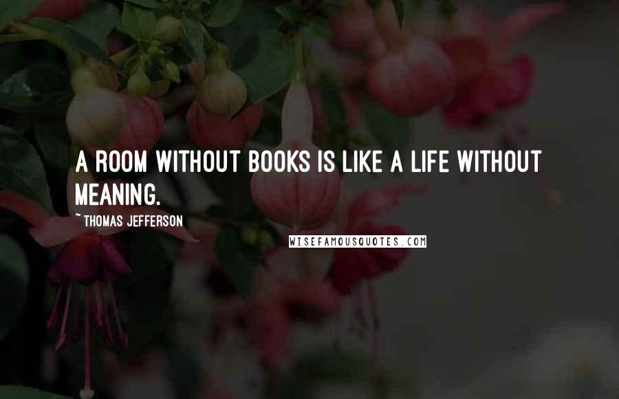 Thomas Jefferson Quotes: A room without books is like a life without meaning.