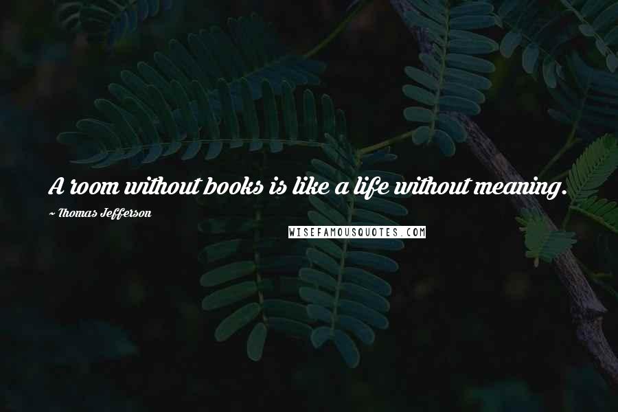 Thomas Jefferson Quotes: A room without books is like a life without meaning.