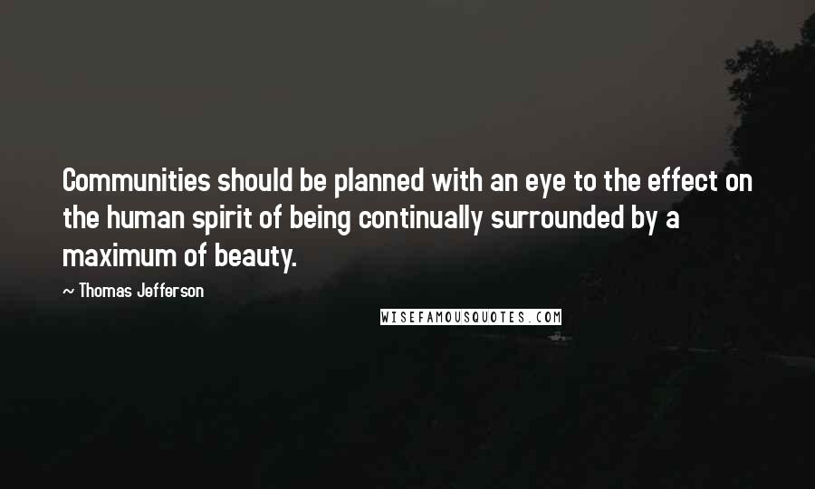 Thomas Jefferson Quotes: Communities should be planned with an eye to the effect on the human spirit of being continually surrounded by a maximum of beauty.