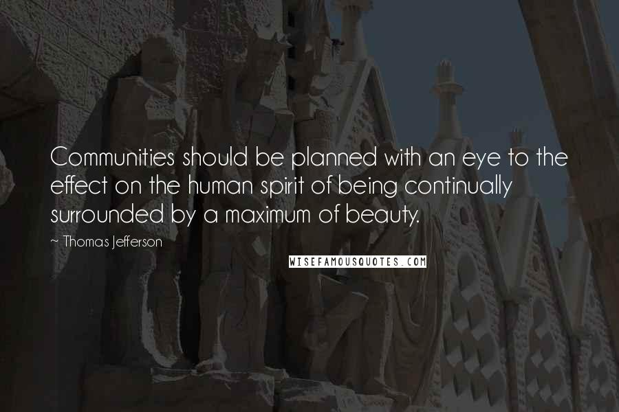 Thomas Jefferson Quotes: Communities should be planned with an eye to the effect on the human spirit of being continually surrounded by a maximum of beauty.