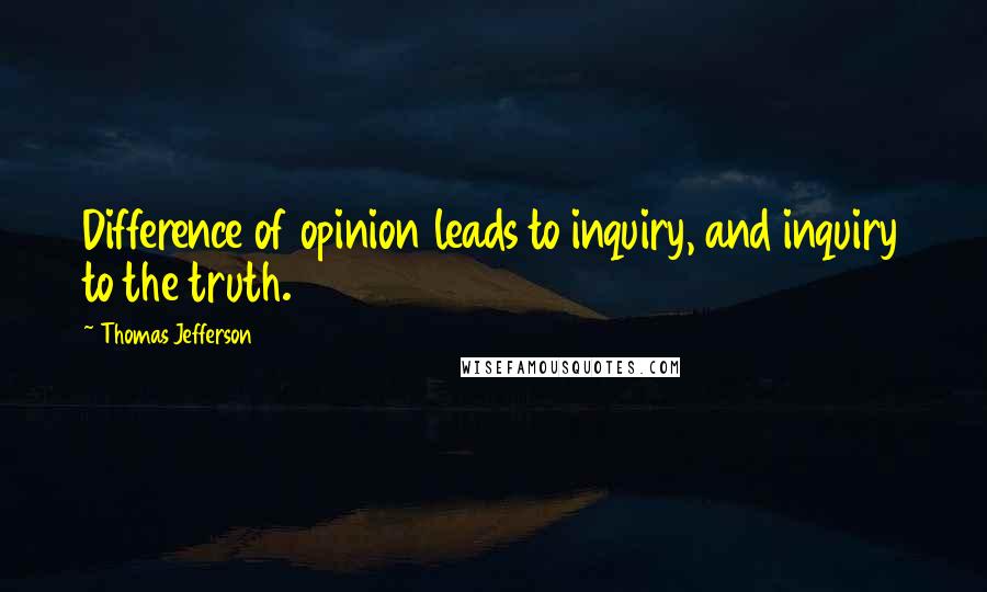 Thomas Jefferson Quotes: Difference of opinion leads to inquiry, and inquiry to the truth.