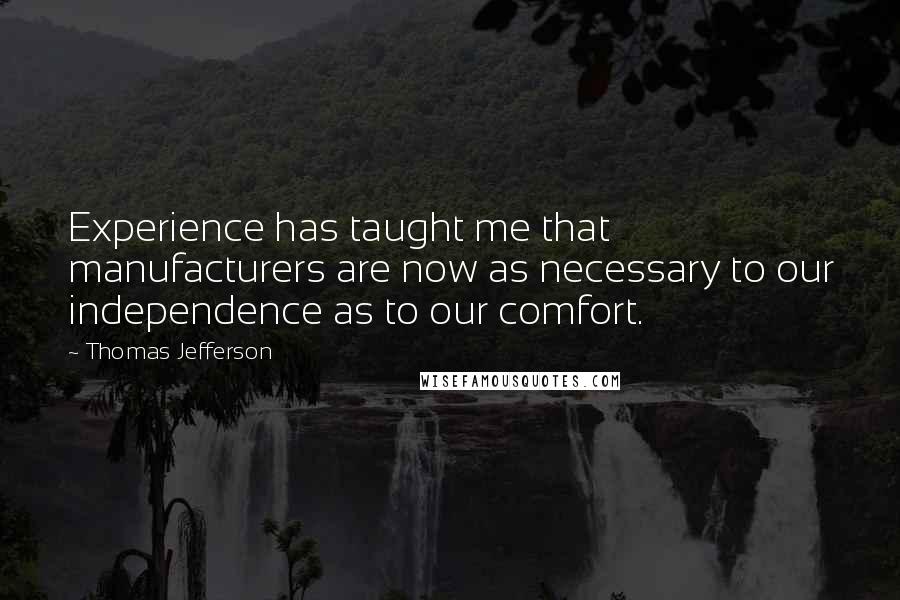 Thomas Jefferson Quotes: Experience has taught me that manufacturers are now as necessary to our independence as to our comfort.