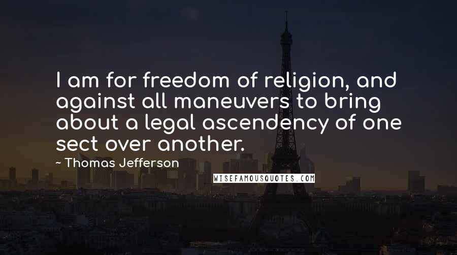 Thomas Jefferson Quotes: I am for freedom of religion, and against all maneuvers to bring about a legal ascendency of one sect over another.