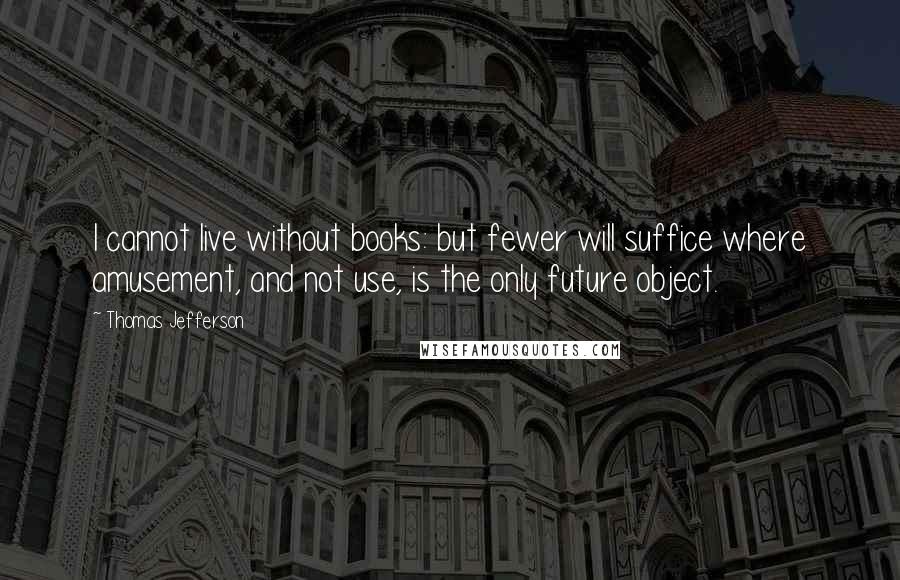 Thomas Jefferson Quotes: I cannot live without books: but fewer will suffice where amusement, and not use, is the only future object.