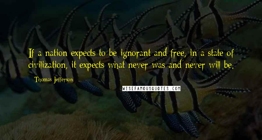 Thomas Jefferson Quotes: If a nation expects to be ignorant and free, in a state of civilization, it expects what never was and never will be.