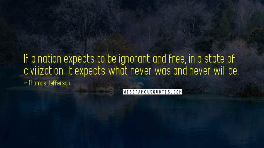 Thomas Jefferson Quotes: If a nation expects to be ignorant and free, in a state of civilization, it expects what never was and never will be.