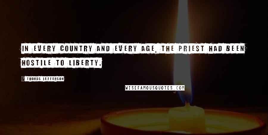 Thomas Jefferson Quotes: In every country and every age, the priest had been hostile to Liberty.