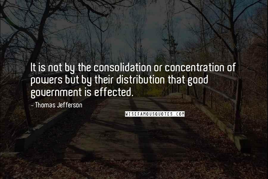 Thomas Jefferson Quotes: It is not by the consolidation or concentration of powers but by their distribution that good government is effected.