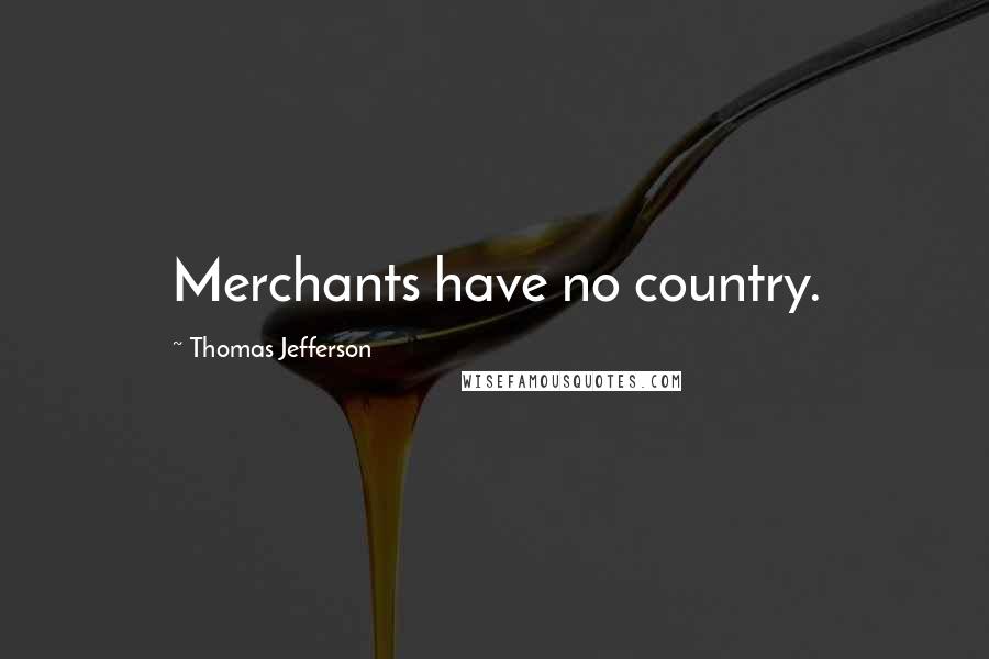 Thomas Jefferson Quotes: Merchants have no country.