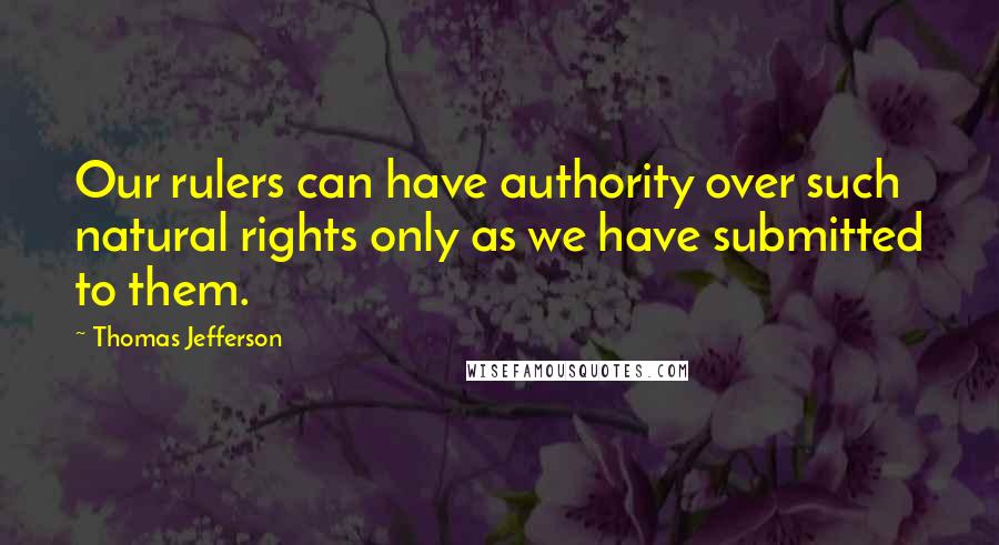 Thomas Jefferson Quotes: Our rulers can have authority over such natural rights only as we have submitted to them.