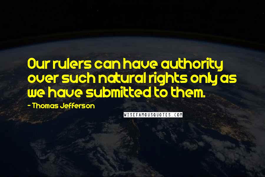 Thomas Jefferson Quotes: Our rulers can have authority over such natural rights only as we have submitted to them.