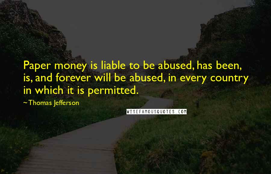 Thomas Jefferson Quotes: Paper money is liable to be abused, has been, is, and forever will be abused, in every country in which it is permitted.