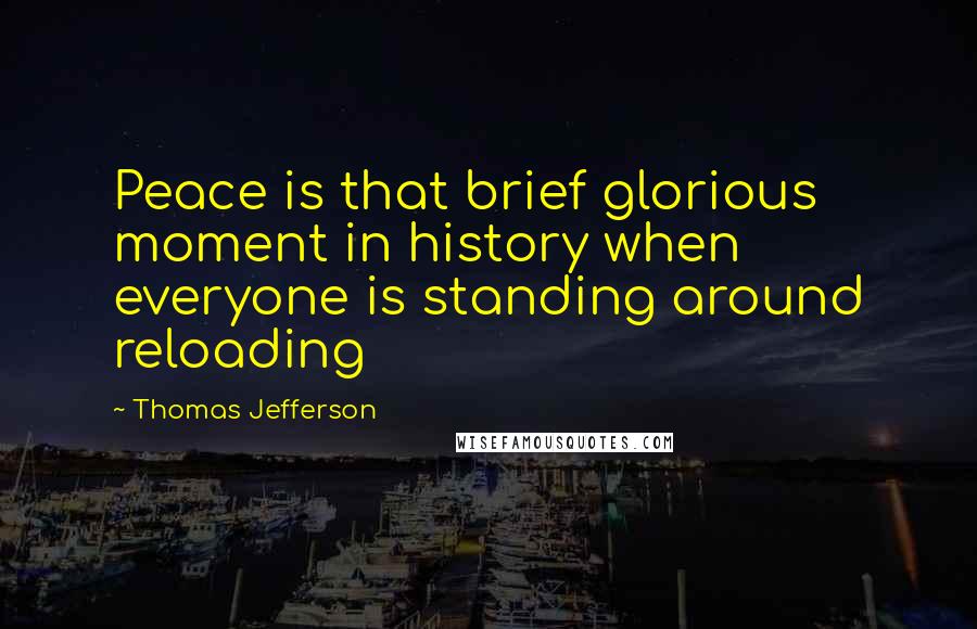 Thomas Jefferson Quotes: Peace is that brief glorious moment in history when everyone is standing around reloading