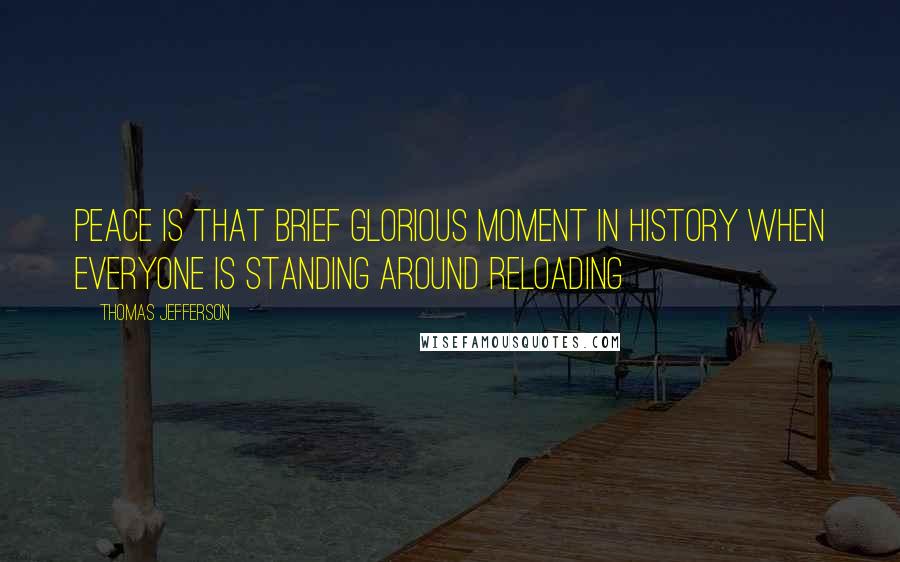 Thomas Jefferson Quotes: Peace is that brief glorious moment in history when everyone is standing around reloading