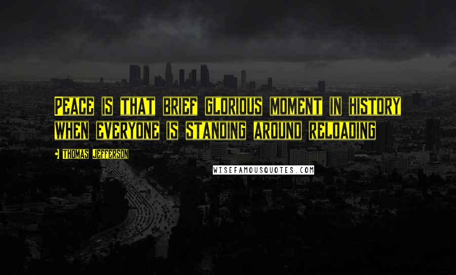 Thomas Jefferson Quotes: Peace is that brief glorious moment in history when everyone is standing around reloading