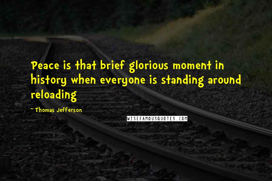 Thomas Jefferson Quotes: Peace is that brief glorious moment in history when everyone is standing around reloading