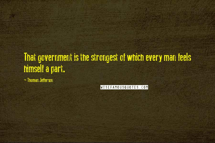 Thomas Jefferson Quotes: That government is the strongest of which every man feels himself a part.