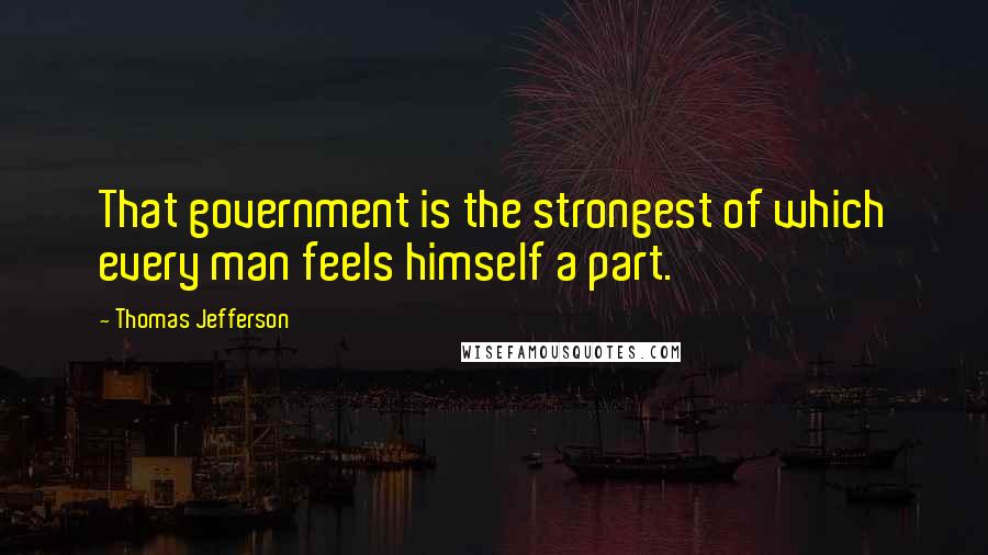 Thomas Jefferson Quotes: That government is the strongest of which every man feels himself a part.