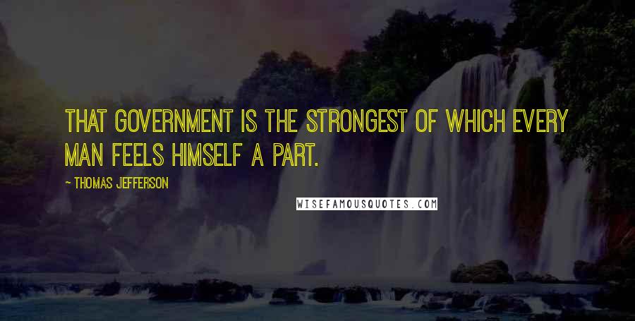 Thomas Jefferson Quotes: That government is the strongest of which every man feels himself a part.