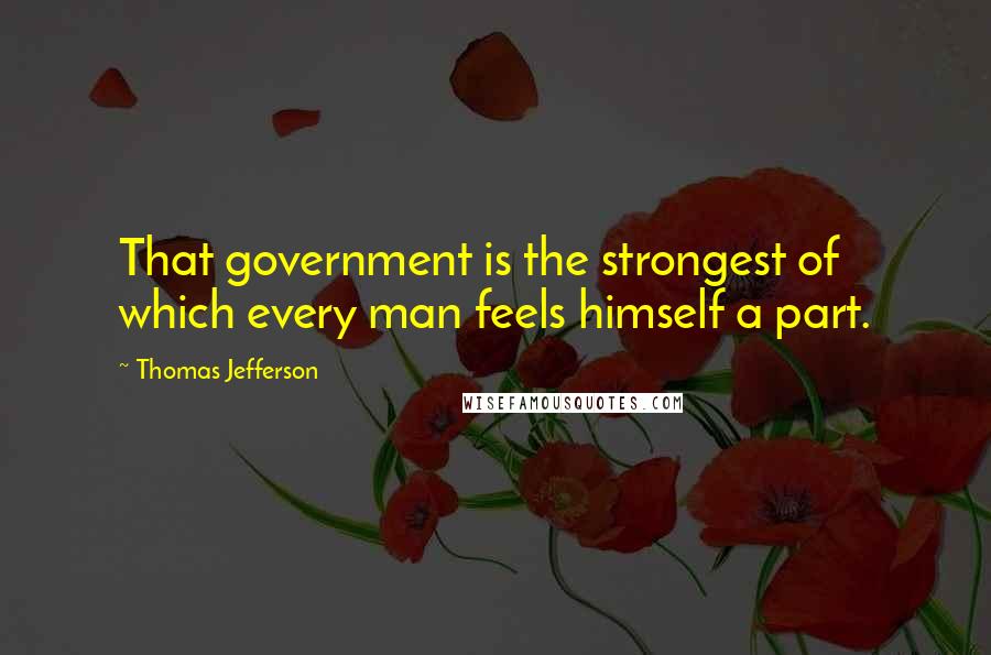 Thomas Jefferson Quotes: That government is the strongest of which every man feels himself a part.