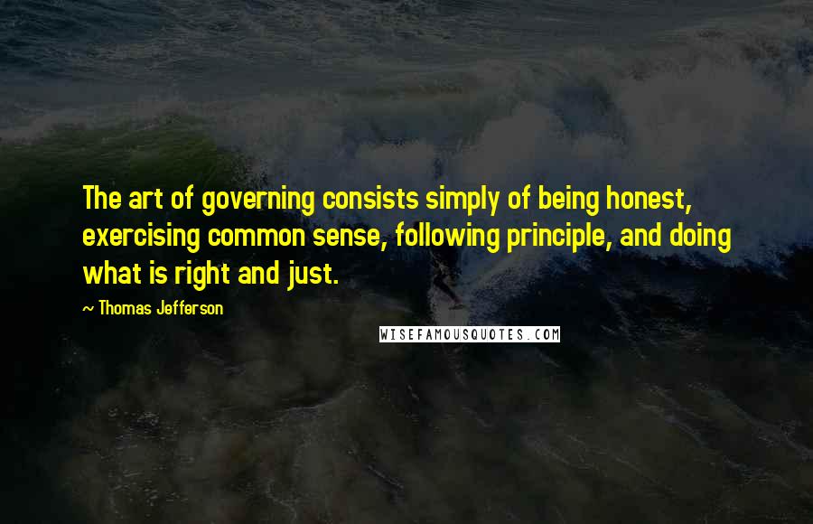 Thomas Jefferson Quotes: The art of governing consists simply of being honest, exercising common sense, following principle, and doing what is right and just.