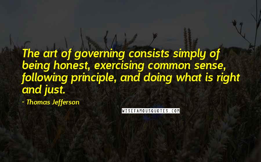 Thomas Jefferson Quotes: The art of governing consists simply of being honest, exercising common sense, following principle, and doing what is right and just.