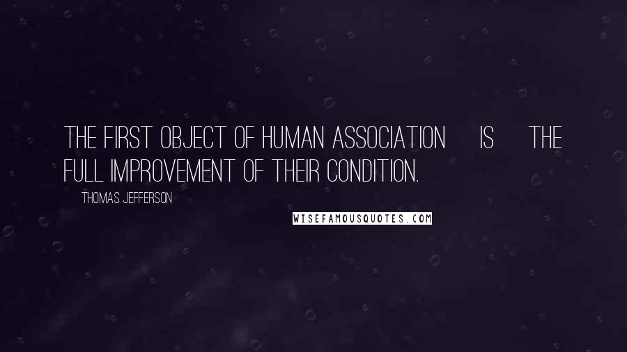 Thomas Jefferson Quotes: The first object of human association [is] the full improvement of their condition.