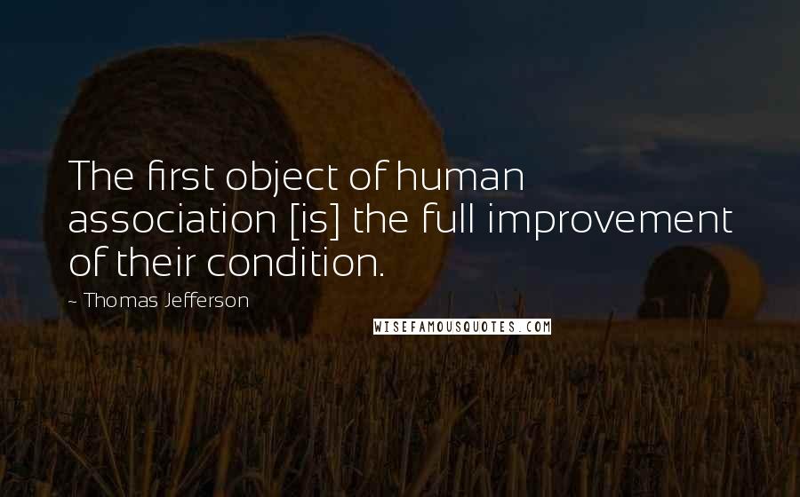 Thomas Jefferson Quotes: The first object of human association [is] the full improvement of their condition.