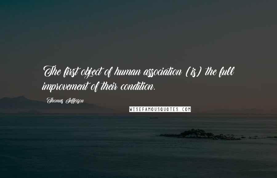 Thomas Jefferson Quotes: The first object of human association [is] the full improvement of their condition.