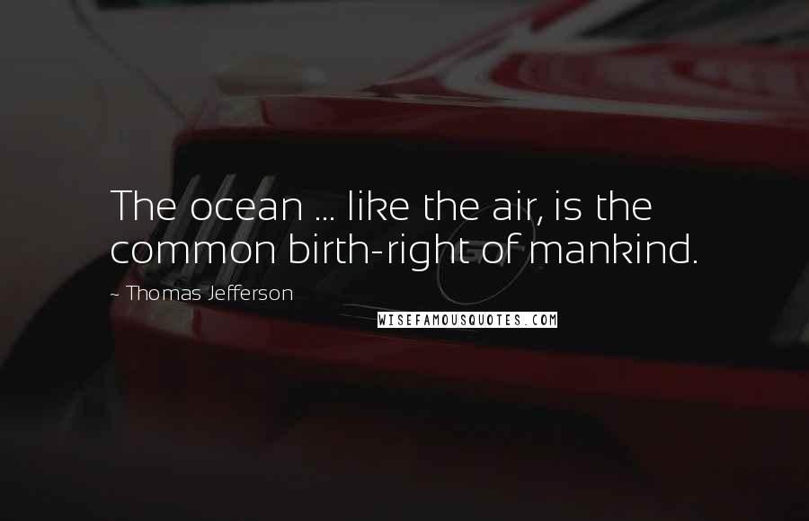 Thomas Jefferson Quotes: The ocean ... like the air, is the common birth-right of mankind.