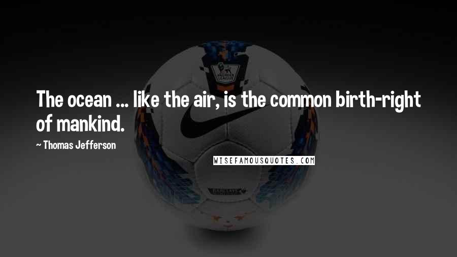 Thomas Jefferson Quotes: The ocean ... like the air, is the common birth-right of mankind.