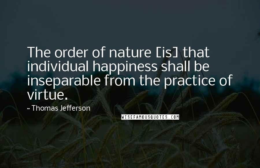 Thomas Jefferson Quotes: The order of nature [is] that individual happiness shall be inseparable from the practice of virtue.